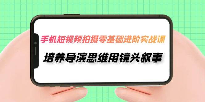 手机短视频拍摄-零基础进阶实操课，培养导演思维用镜头叙事（30节课）-宝籍资源