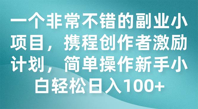 一个非常不错的副业小项目，携程创作者激励计划，简单操作新手小白日入100+-宝籍资源