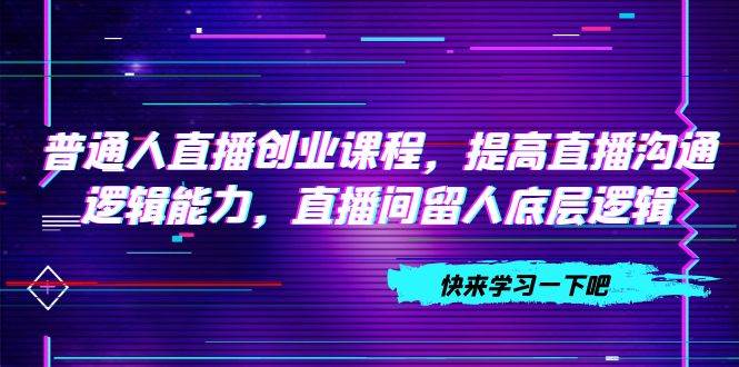 普通人直播创业课程，提高直播沟通逻辑能力，直播间留人底层逻辑（10节）-宝籍资源