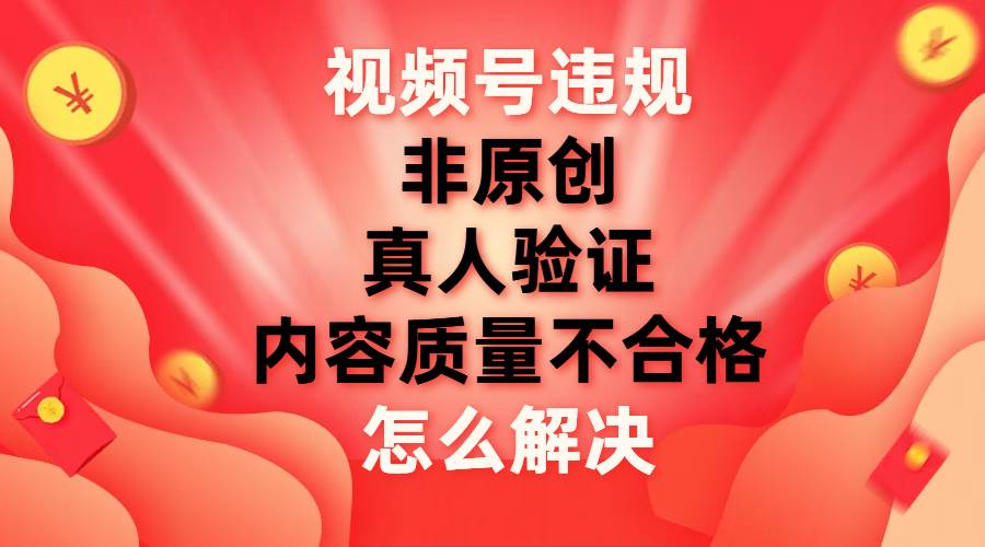 视频号【非原创，内容质量不合格，真人验证】违规怎么解决-宝籍资源