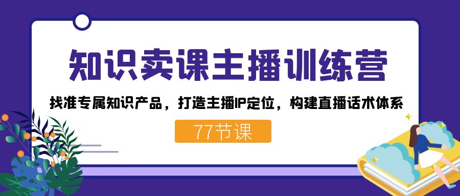 知识卖课主播训练营：找准专属知识产品，打造主播IP定位，构建直播话术体系-宝籍资源