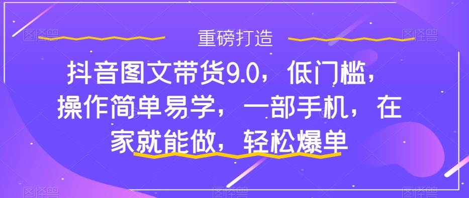 抖音图文带货9.0，低门槛，操作简单易学，一部手机，在家就能做，轻松爆单-宝籍资源