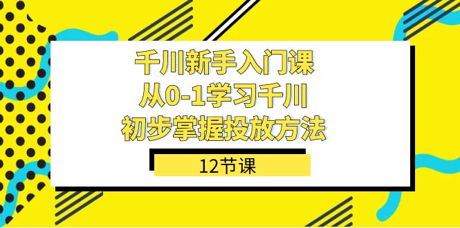 千川-新手入门课，从0-1学习千川，初步掌握投放方法（12节课）-宝籍资源