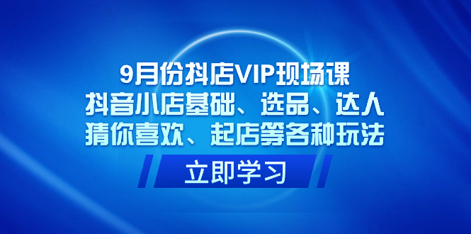 9月份抖店VIP现场课，抖音小店基础、选品、达人、猜你喜欢、起店等各种玩法-宝籍资源