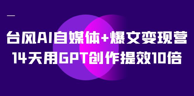 AI自媒体+爆文变现营，14天用GPT创作提效10倍（12节课）-宝籍资源