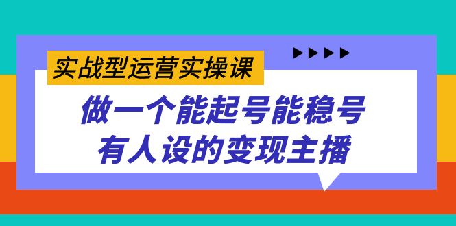 实战型运营实操课，做一个能起号能稳号有人设的变现主播-宝籍资源