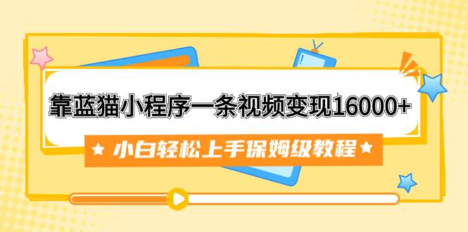 靠蓝猫小程序一条视频变现16000+小白轻松上手保姆级教程（附166G资料素材）-宝籍资源