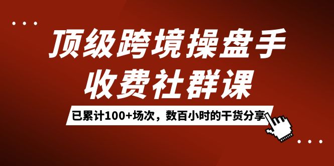 顶级跨境操盘手收费社群课：已累计100+场次，数百小时的干货分享！-宝籍资源