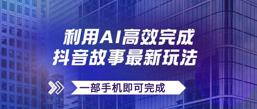 抖音故事最新玩法，通过AI一键生成文案和视频，日收入500+一部手机即可完成-宝籍资源