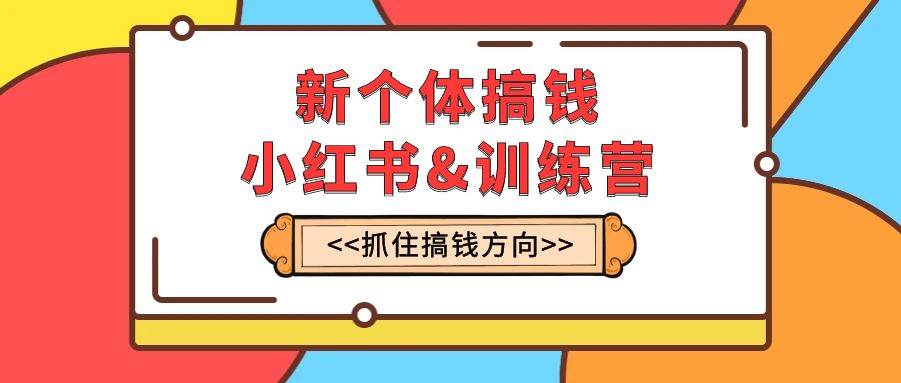 新个体·搞钱-小红书训练营：实战落地运营方法，抓住搞钱方向，每月多搞2w+-宝籍资源