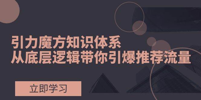 引力魔方知识体系，从底层逻辑带你引爆荐推流量！-宝籍资源