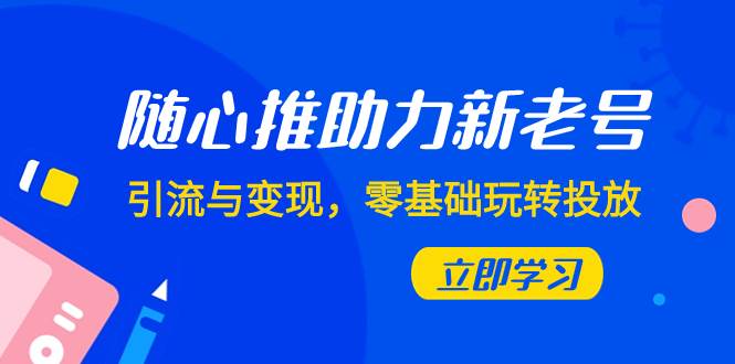 随心推-助力新老号，引流与变现，零基础玩转投放（7节课）-宝籍资源