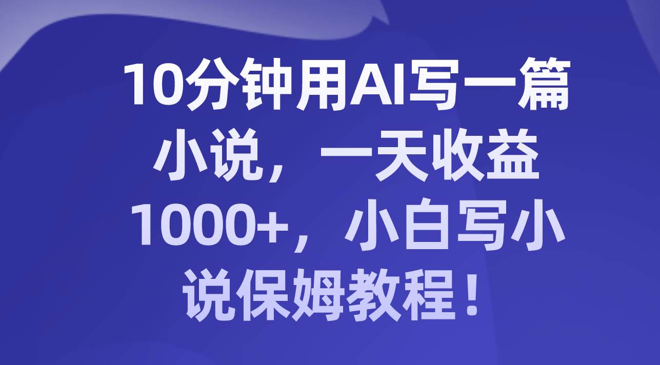 10分钟用AI写一篇小说，一天收益1000+，小白写小说保姆教程！-宝籍资源