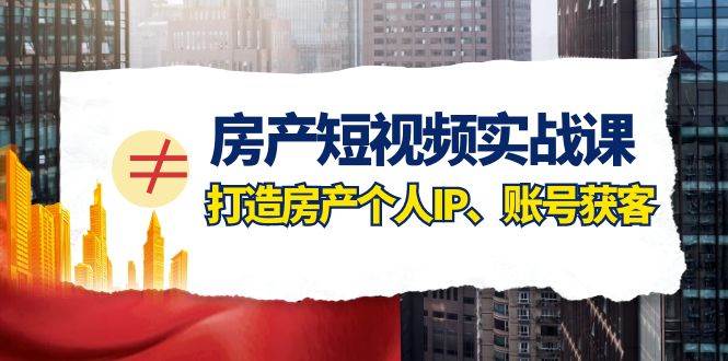 房产-短视频实战课，打造房产个人IP、账号获客（41节课）-宝籍资源