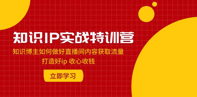 知识IP实战特训营：知识博主如何做好直播间内容获取流量 打造好ip 收心收钱-宝籍资源
