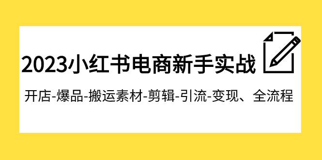 2023小红书电商新手实战课程，开店-爆品-搬运素材-剪辑-引流-变现、全流程-宝籍资源