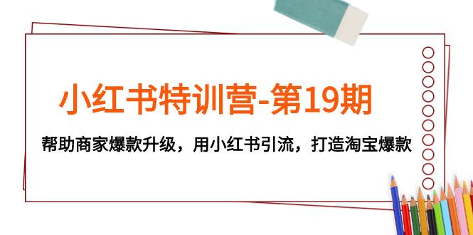 小红书特训营-第19期，帮助商家爆款升级，用小红书引流，打造淘宝爆款-宝籍资源