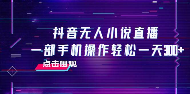 抖音无人小说直播 一部手机操作轻松一天300+-宝籍资源