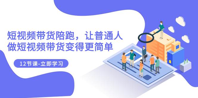 2023短视频带货陪跑，让普通人做短视频带货变得更简单（12节课）-宝籍资源
