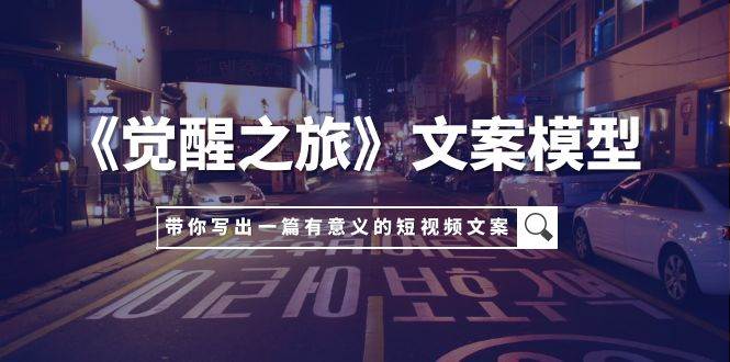 《觉醒之旅》文案模型，带着你用你的一件小事写出一篇有意义的短视频文案-宝籍资源