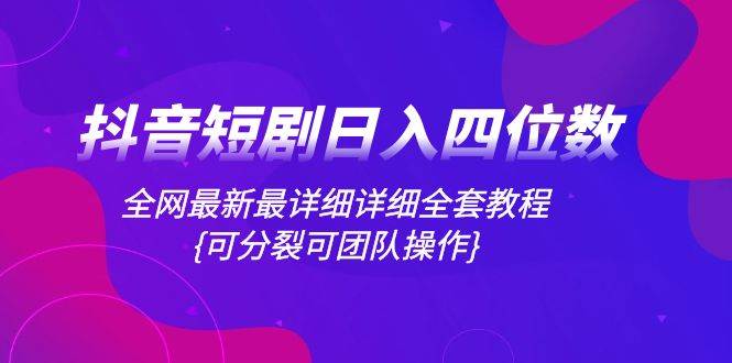 抖音短剧日入四位数，全网最新最详细详细全套教程{可分裂可团队操作}-宝籍资源