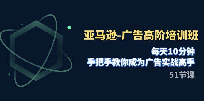 亚马逊-广告高阶培训班，每天10分钟，手把手教你成为广告实战高手（51节）-宝籍资源