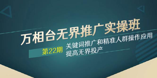 万相台无界推广实操班【22期】关键词推广和精准人群操作应用，提高无界投产-宝籍资源