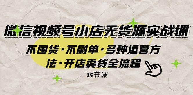 微信视频号小店无货源实战 不囤货·不刷单·多种运营方法·开店卖货全流程-宝籍资源