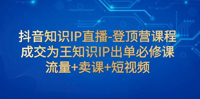 抖音知识IP直播-登顶营课程：成交为王知识IP出单必修课  流量+卖课+短视频-宝籍资源