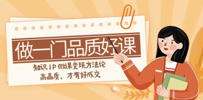 如何做一门·品质好课，知识IP做课变现方法论，高品质，才有好成交（11节）-宝籍资源