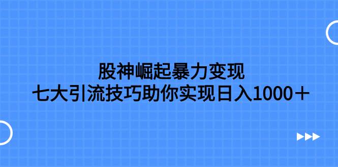 股神崛起暴力变现，七大引流技巧助你日入1000＋，按照流程操作没有经验也可快速上手-宝籍资源