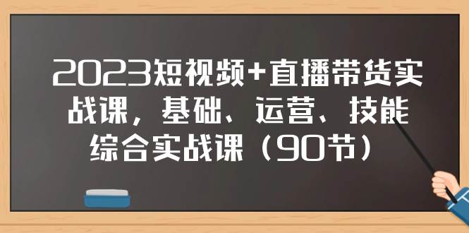 2023短视频+直播带货实战课，基础、运营、技能综合实操课（90节）-宝籍资源
