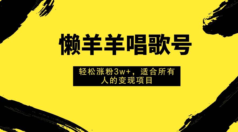 懒羊羊唱歌号，轻松涨粉3w+，适合所有人的变现项目！-宝籍资源