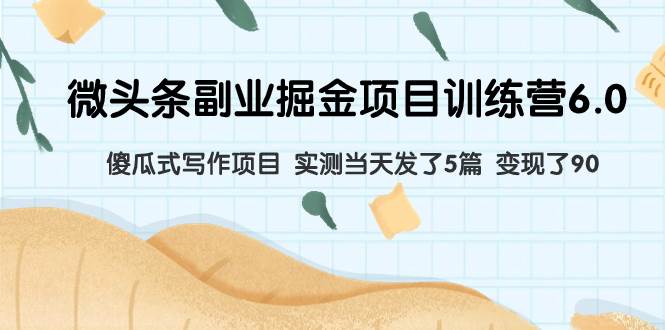 微头条副业掘金项目训练营6.0：傻瓜式写作项目 实测当天发了5篇 变现了90-宝籍资源