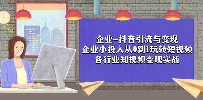 企业-抖音引流与变现：企业小投入从0到1玩转短视频  各行业知视频变现实战-宝籍资源