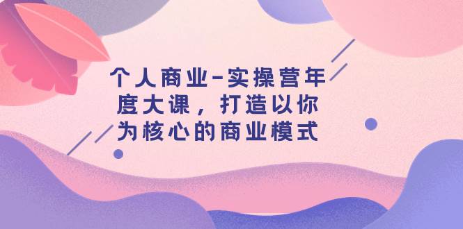 个人商业-实操营年度大课，打造以你为核心的商业模式（29节课）-宝籍资源