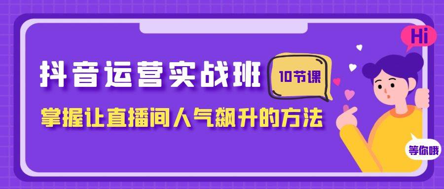 抖音运营实战班，掌握让直播间人气飙升的方法（10节课）-宝籍资源