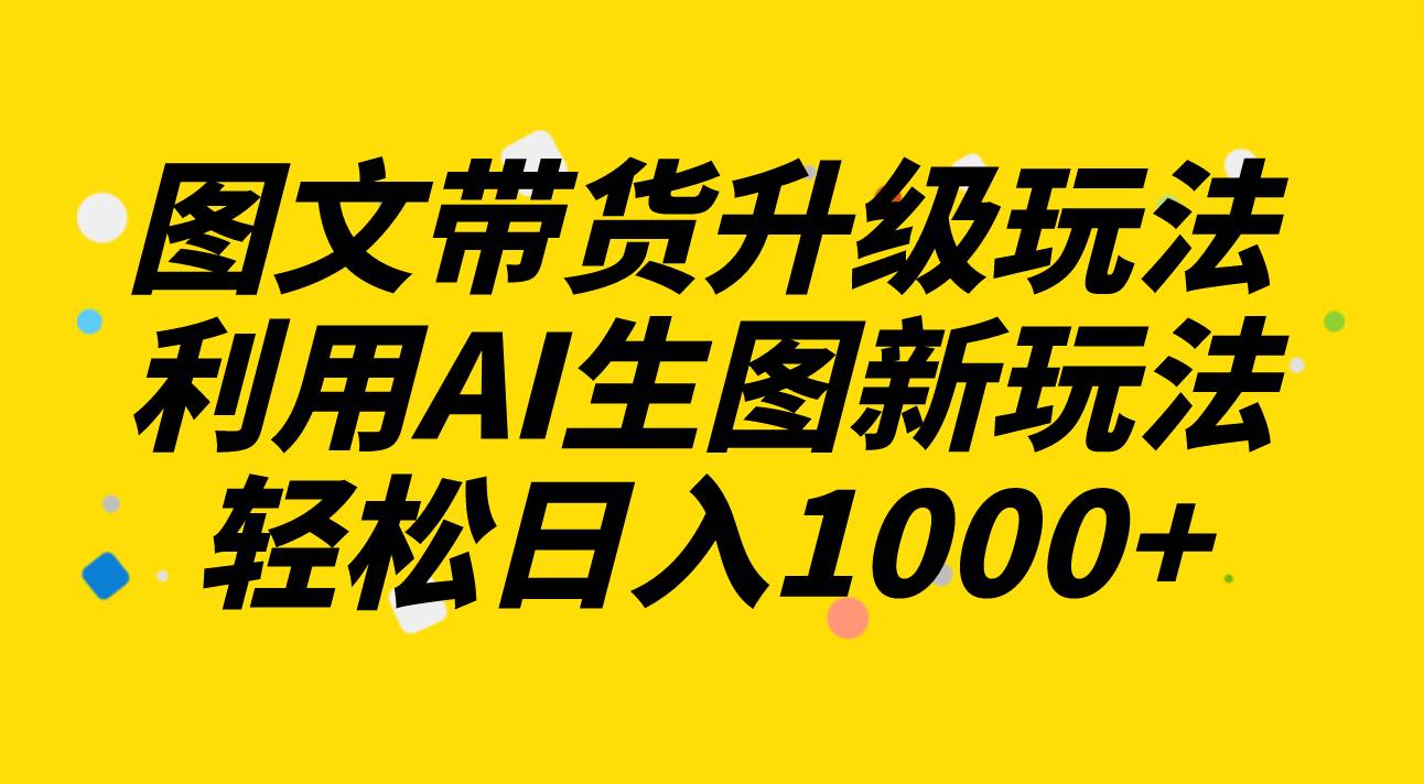 图文带货升级玩法2.0分享，利用AI生图新玩法，每天半小时轻松日入1000+-宝籍资源