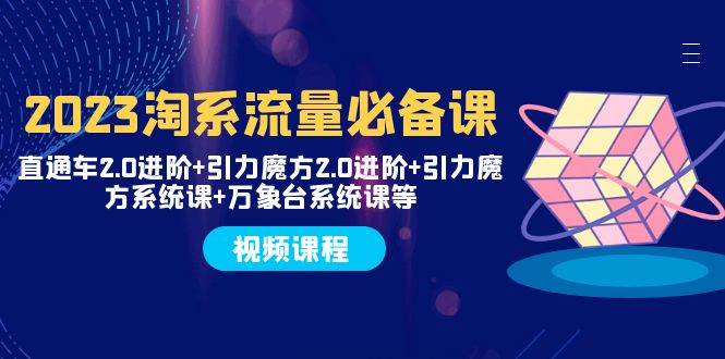2023淘系流量必备课 直通车2.0进阶+引力魔方2.0进阶+引力魔方系统课+万象台-宝籍资源