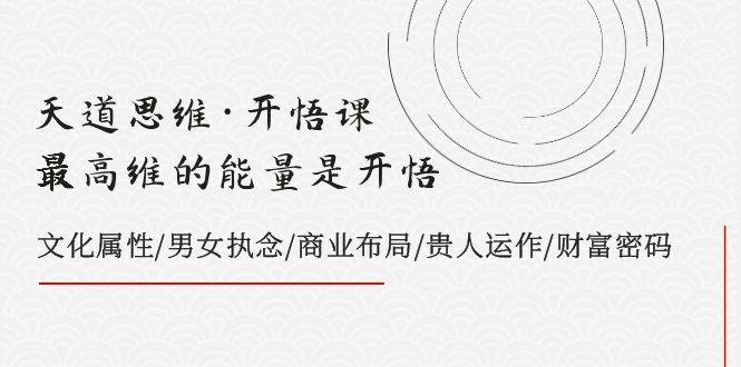 天道思维·开悟课-最高维的天道思维·开悟课-最高维的能量是开悟，文化属性/男女执念/商业布局/贵人运作/财富密码-宝籍资源