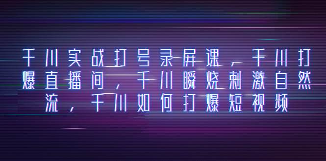 千川实战打号录屏课，千川打爆直播间，千川瞬烧刺激自然流，千川如何打爆短视频-宝籍资源
