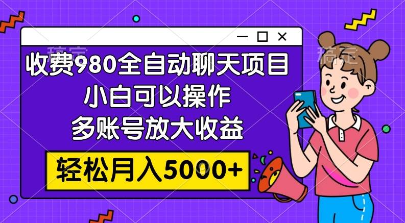 收费980的全自动聊天玩法，小白可以操作，多账号放大收益，轻松月入5000+-宝籍资源