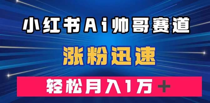 小红书AI帅哥赛道 ，涨粉迅速，轻松月入万元（附软件）-宝籍资源