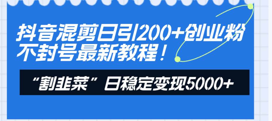 抖音混剪日引200+创业粉不封号最新教程！“割韭菜”日稳定变现5000+！-宝籍资源