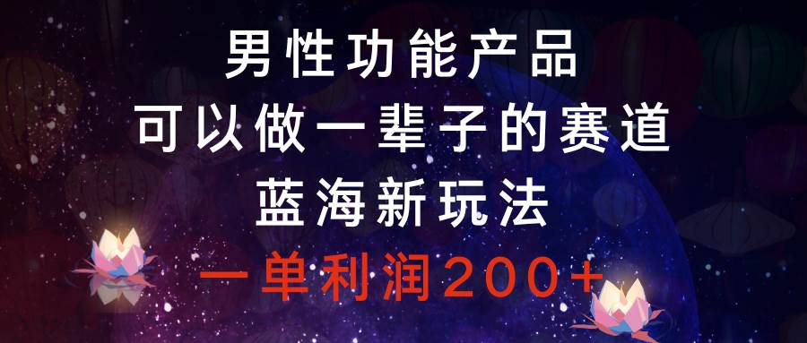 男性功能产品，可以做一辈子的赛道，蓝海新玩法，一单利润200+-宝籍资源
