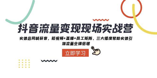 抖音·流量变现现场实战营：实体店同城获客，短视频+直播+员工矩阵，三大维度帮助实体引爆流量业绩倍增-宝籍资源