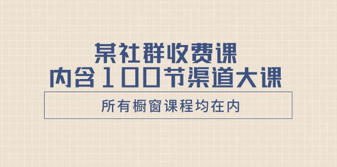 某社群收费课内含100节渠道大课（所有橱窗课程均在内）-宝籍资源
