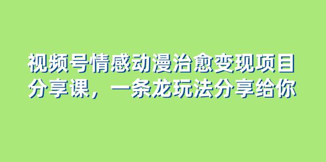 视频号情感动漫治愈变现项目分享课，一条龙玩法分享给你（教程+素材）-宝籍资源