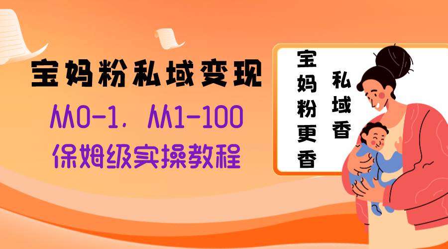 宝妈粉私域变现从0-1，从1-100，保姆级实操教程，长久稳定的变现之法-宝籍资源