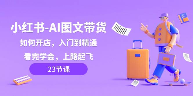 小红书-AI图文带货，如何开店，入门到精通，看完学会，上路起飞！-宝籍资源